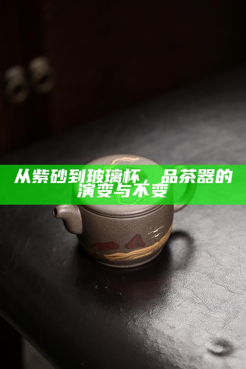 从紫砂到玻璃杯，品茶器的演变与不变