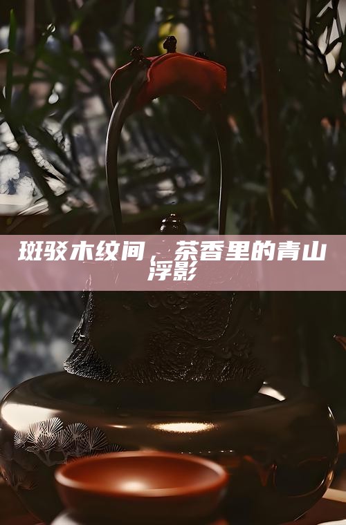 斑驳木纹间，茶香里的青山浮影