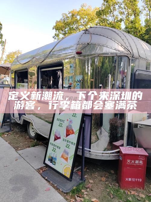 定义新潮流，下个来深圳的游客，行李箱都会塞满茶